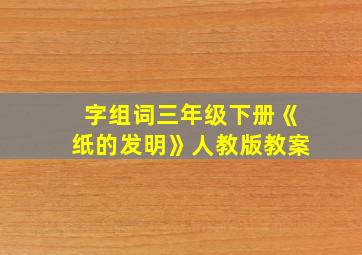 字组词三年级下册《纸的发明》人教版教案