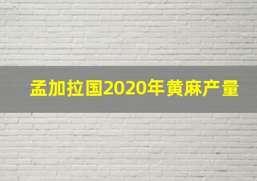 孟加拉国2020年黄麻产量