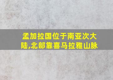 孟加拉国位于南亚次大陆,北部靠喜马拉雅山脉