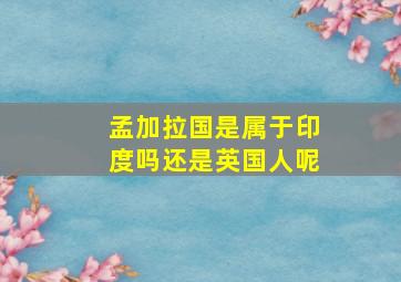 孟加拉国是属于印度吗还是英国人呢