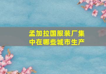 孟加拉国服装厂集中在哪些城市生产