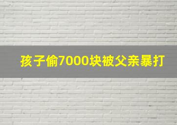 孩子偷7000块被父亲暴打