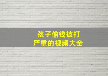 孩子偷钱被打严重的视频大全