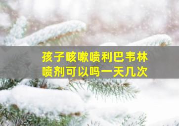 孩子咳嗽喷利巴韦林喷剂可以吗一天几次