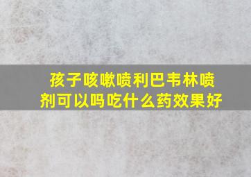 孩子咳嗽喷利巴韦林喷剂可以吗吃什么药效果好