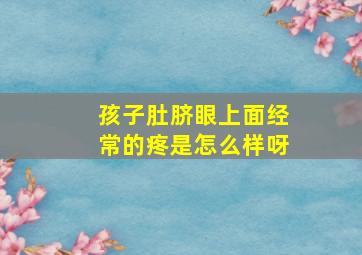 孩子肚脐眼上面经常的疼是怎么样呀