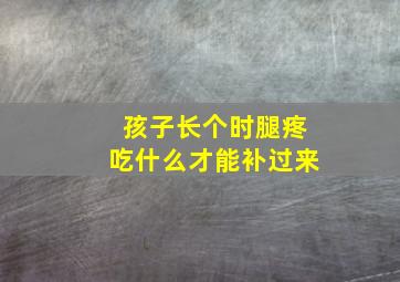 孩子长个时腿疼吃什么才能补过来