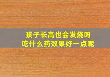 孩子长高也会发烧吗吃什么药效果好一点呢