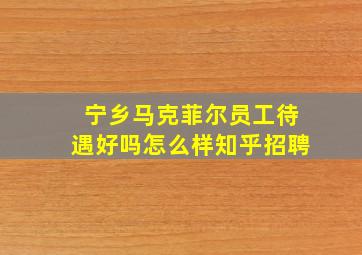 宁乡马克菲尔员工待遇好吗怎么样知乎招聘