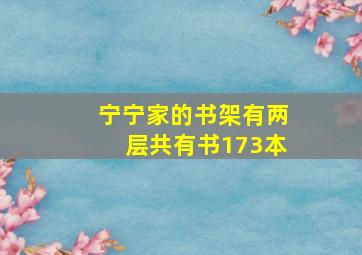 宁宁家的书架有两层共有书173本