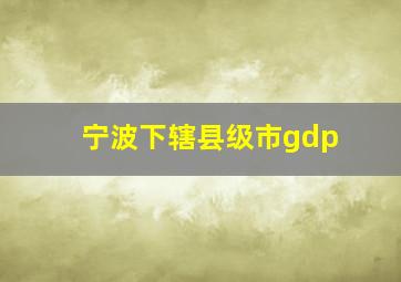 宁波下辖县级市gdp