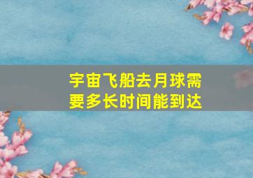 宇宙飞船去月球需要多长时间能到达