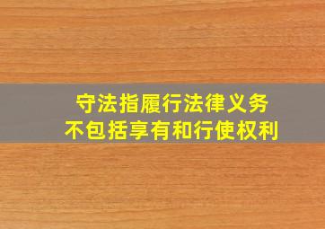 守法指履行法律义务不包括享有和行使权利