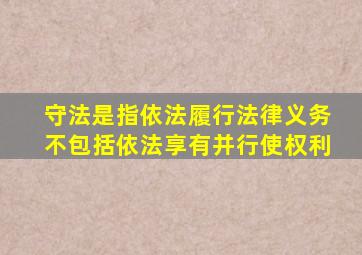 守法是指依法履行法律义务不包括依法享有并行使权利