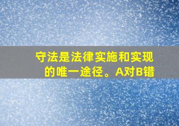 守法是法律实施和实现的唯一途径。A对B错