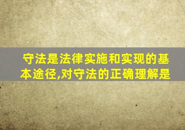 守法是法律实施和实现的基本途径,对守法的正确理解是