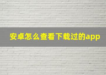 安卓怎么查看下载过的app