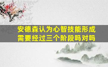 安德森认为心智技能形成需要经过三个阶段吗对吗