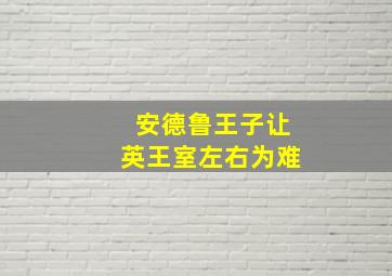 安德鲁王子让英王室左右为难