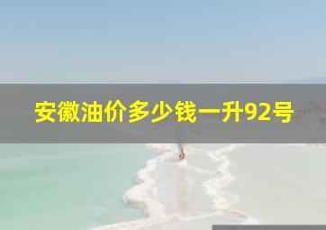 安徽油价多少钱一升92号