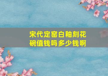 宋代定窑白釉刻花碗值钱吗多少钱啊