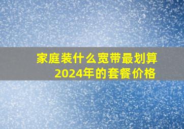 家庭装什么宽带最划算2024年的套餐价格