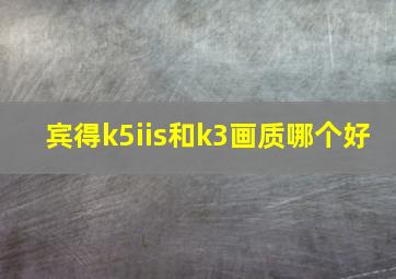 宾得k5iis和k3画质哪个好