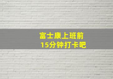 富士康上班前15分钟打卡吧