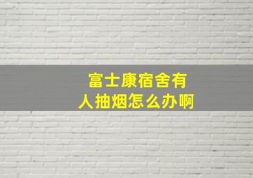 富士康宿舍有人抽烟怎么办啊