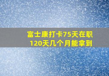 富士康打卡75天在职120天几个月能拿到