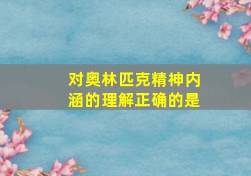 对奥林匹克精神内涵的理解正确的是