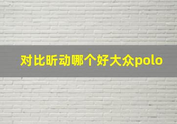 对比昕动哪个好大众polo