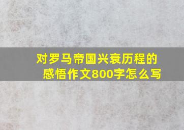 对罗马帝国兴衰历程的感悟作文800字怎么写