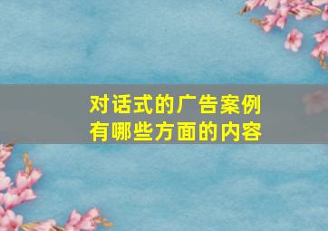 对话式的广告案例有哪些方面的内容