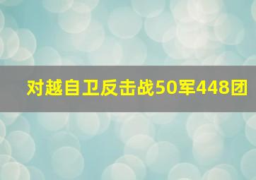 对越自卫反击战50军448团