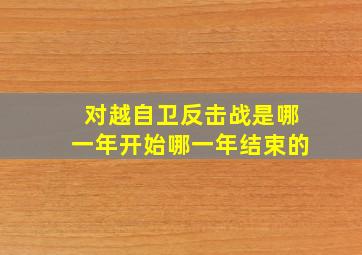 对越自卫反击战是哪一年开始哪一年结束的