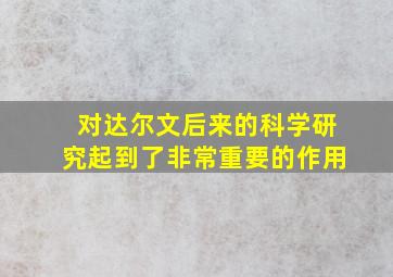 对达尔文后来的科学研究起到了非常重要的作用