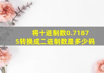 将十进制数0.71875转换成二进制数是多少码