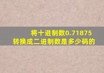 将十进制数0.71875转换成二进制数是多少码的