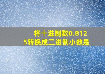 将十进制数0.8125转换成二进制小数是