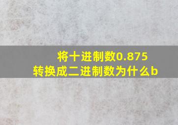 将十进制数0.875转换成二进制数为什么b