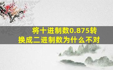 将十进制数0.875转换成二进制数为什么不对