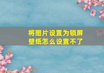 将图片设置为锁屏壁纸怎么设置不了