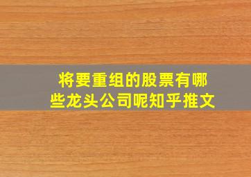 将要重组的股票有哪些龙头公司呢知乎推文