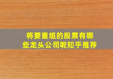 将要重组的股票有哪些龙头公司呢知乎推荐