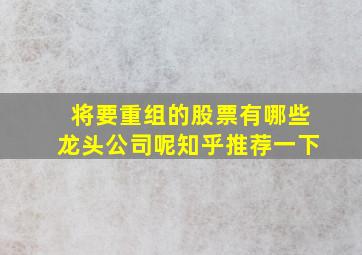 将要重组的股票有哪些龙头公司呢知乎推荐一下