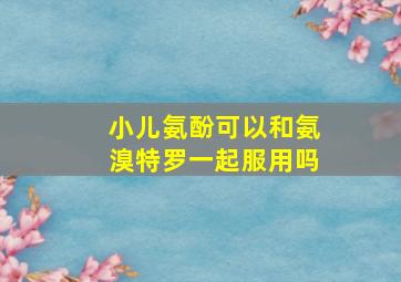 小儿氨酚可以和氨溴特罗一起服用吗