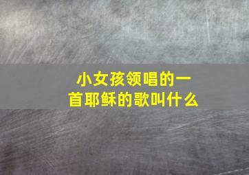 小女孩领唱的一首耶稣的歌叫什么