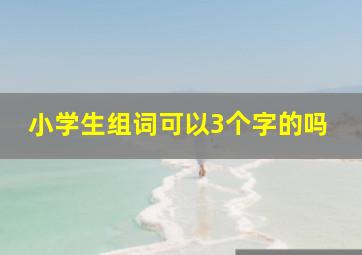 小学生组词可以3个字的吗