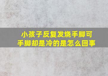 小孩子反复发烧手脚可手脚却是冷的是怎么回事